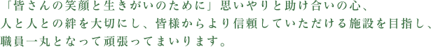 私たちは利用者様との1日1日を大切にし、「新しい我が家」の一員として共に歩んでいき、安心して暮らせる生活空間を提供していきます。